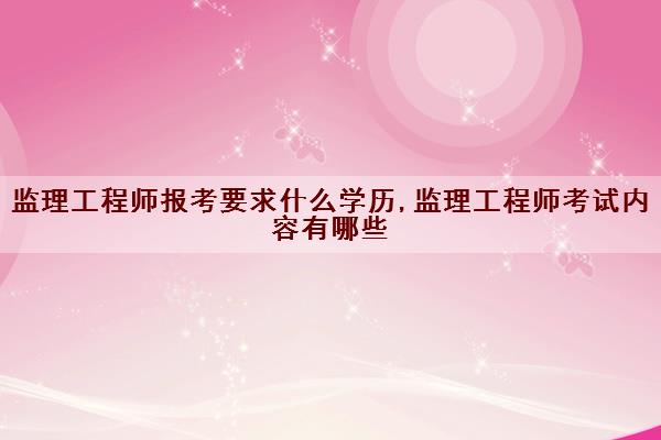 监理工程师报考要求什么学历,监理工程师考试内容有哪些 监理工程师报考要求什么学历,监理工程师考试内容有哪些