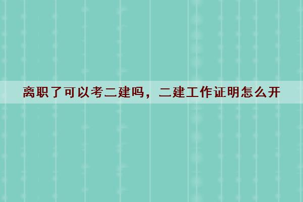 离职了可以考二建吗,二建工作证明怎么开 离职了可以考二建吗,二建工作证明怎么开