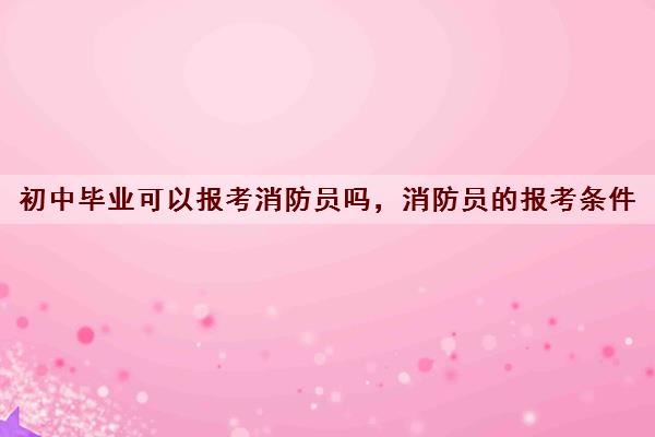初中毕业可以报考消防员吗,消防员的报考条件 初中毕业可以报考消防员吗,消防员的报考条件
