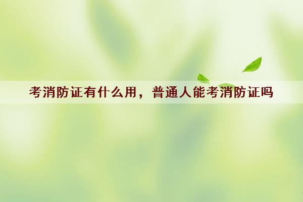 考消防证有什么用,普通人能考消防证吗 考消防证有什么用,普通人能考消防证吗