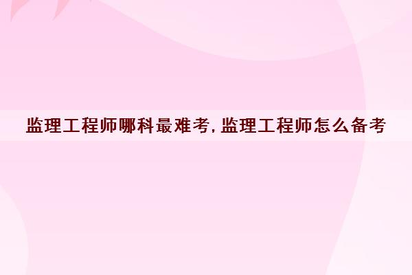 监理工程师哪科最难考,监理工程师怎么备考