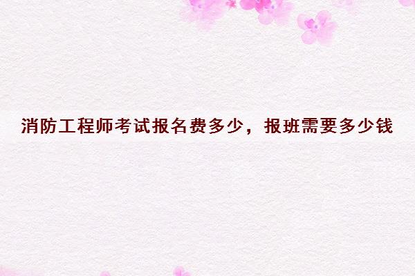 消防工程师考试报名费多少，报班需要多少钱