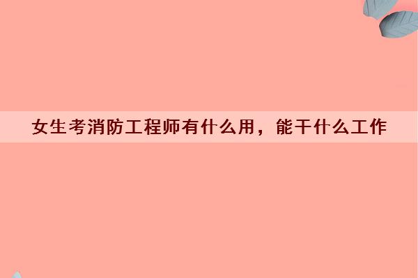 女生考消防工程师有什么用，能干什么工作
