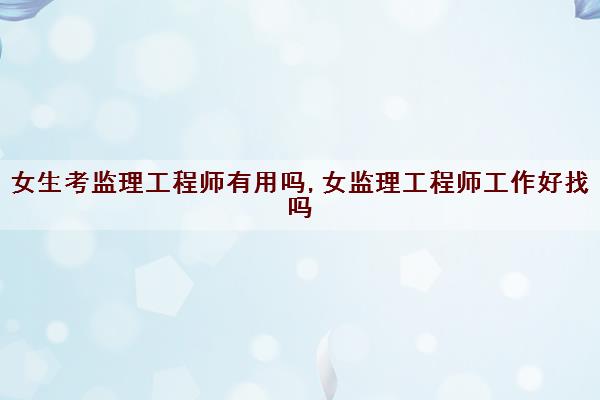 女生考监理工程师有用吗,女监理工程师工作好找吗