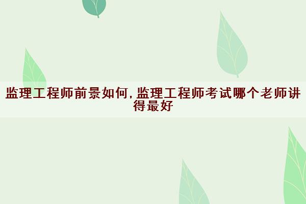 监理工程师前景如何,监理工程师考试哪个老师讲得最好 监理工程师前景如何,监理工程师考试哪个老师讲得最好