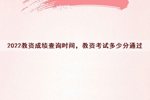 2022教资成绩查询时间，教资考试多少分通过