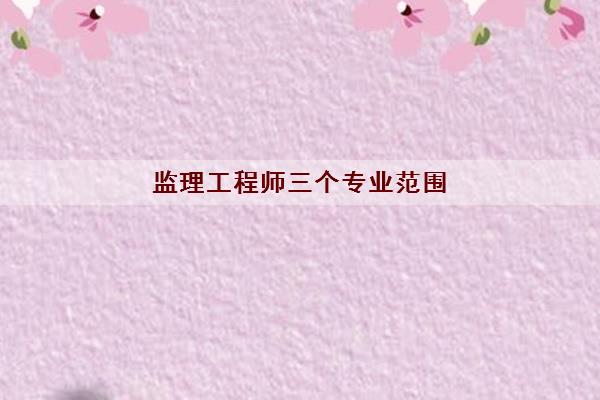 监理工程师三个专业范围
