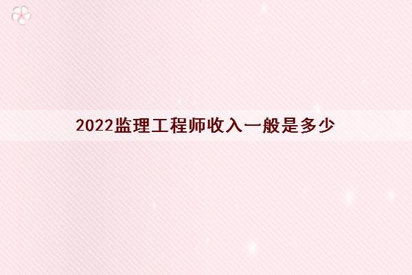 2022监理工程师收入一般是多少