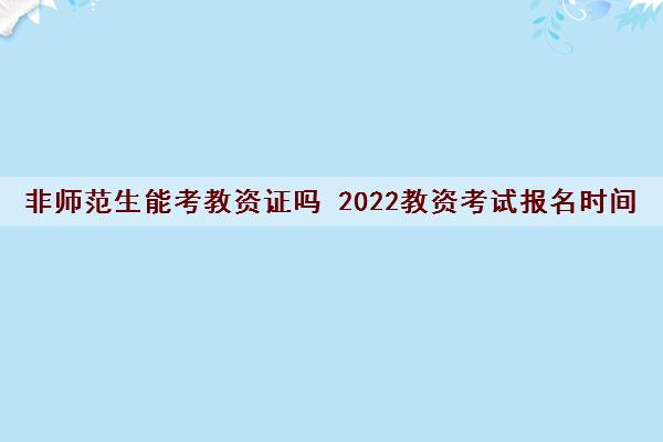 非师范生能考教资证吗 2022教资考试报名时间
