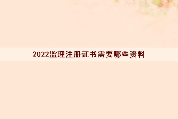 2022监理注册证书需要哪些资料