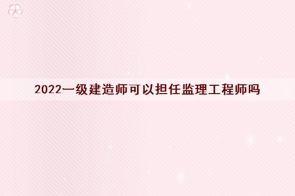 2022一级建造师可以担任监理工程师吗