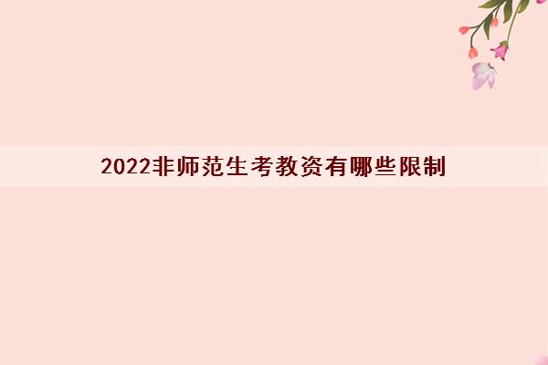 2022非师范生考教资有哪些限制 2022非师范生考教资有哪些限制