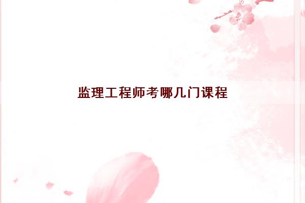 监理工程师考哪几门课程 监理工程师考哪几门课程