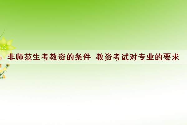 非师范生考教资的条件 教资考试对专业的要求 非师范生考教资的条件 教资考试对专业的要求