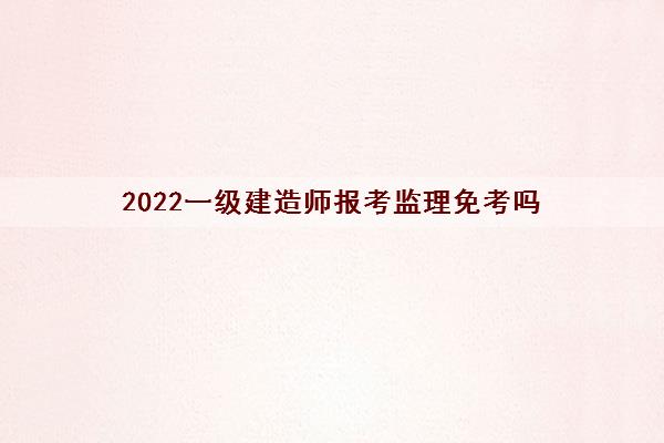 2022一级建造师报考监理免考吗