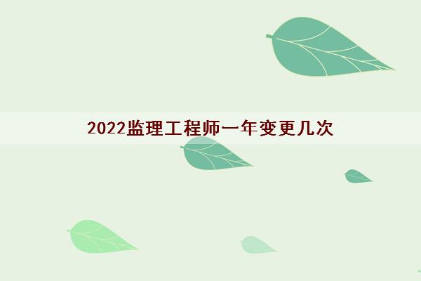 2022监理工程师一年变更几次