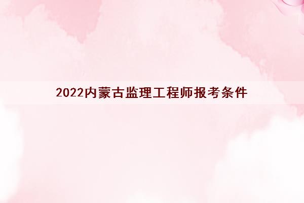 2022内蒙古监理工程师报考条件 2022内蒙古监理工程师报考条件