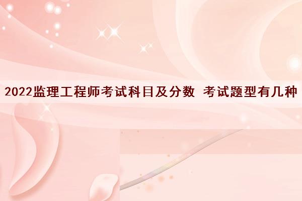 2022监理工程师考试科目及分数 考试题型有几种