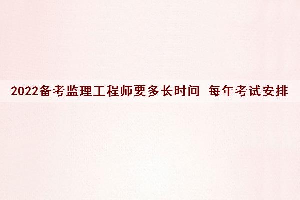 2022备考监理工程师要多长时间 每年考试安排