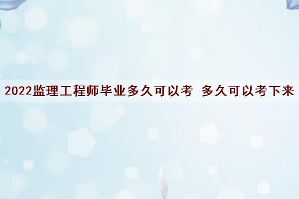 2022监理工程师毕业多久可以考 多久可以考下来