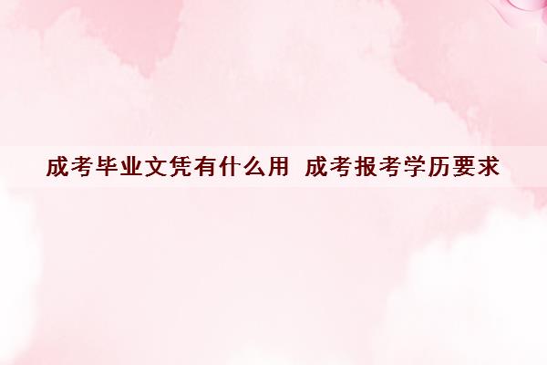 成考毕业文凭有什么用 成考报考学历要求
