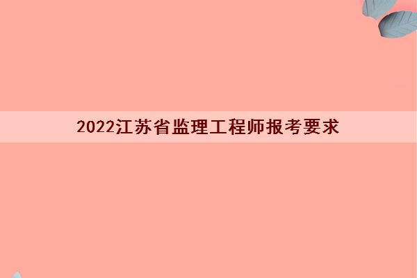 2022江苏省监理工程师报考要求 2022江苏省监理工程师报考要求