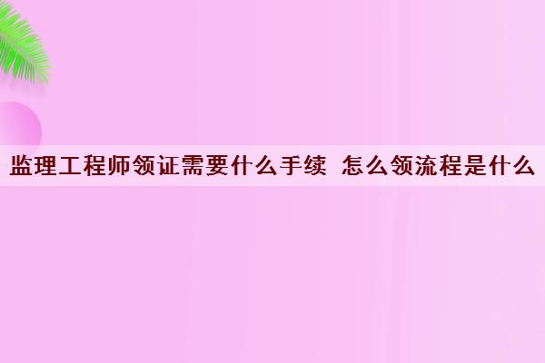 监理工程师领证需要什么手续 怎么领流程是什么