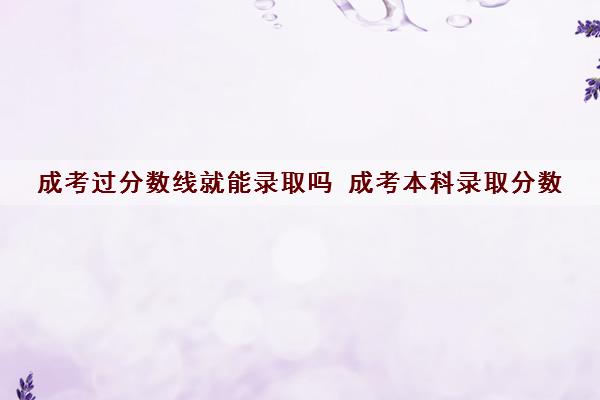 成考过分数线就能录取吗 成考本科录取分数