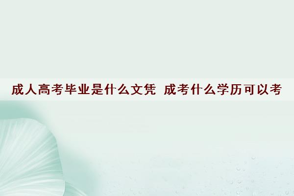 成人高考毕业是什么文凭 成考什么学历可以考 成人高考毕业是什么文凭 成考什么学历可以考