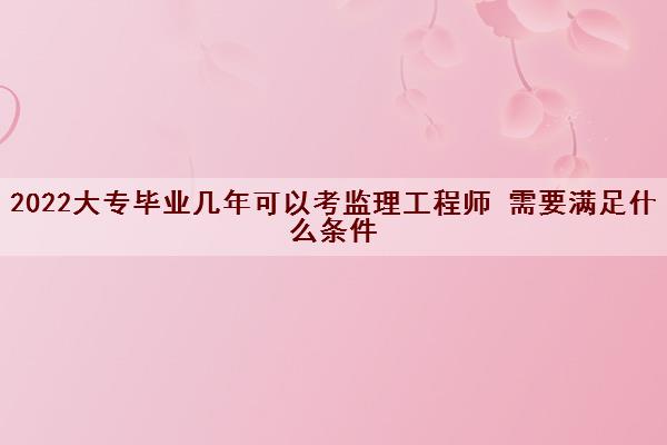 2022大专毕业几年可以考监理工程师 需要满足什么条件