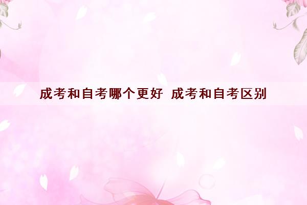 成考和自考哪个更好 成考和自考区别