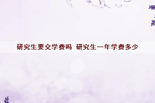 研究生要交学费吗 研究生一年学费多少 研究生要交学费吗 研究生一年学费多少