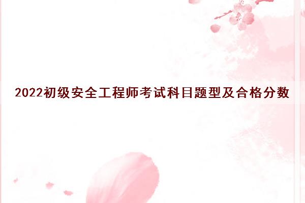 2022初级安全工程师考试科目题型及合格分数