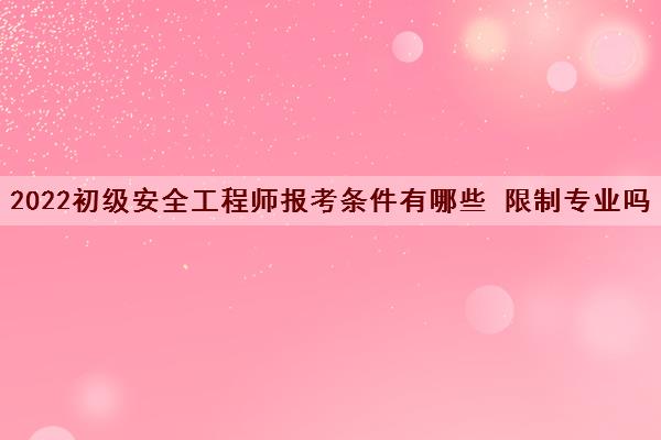 2022初级安全工程师报考条件有哪些 限制专业吗 2022初级安全工程师报考条件有哪些 限制专业吗