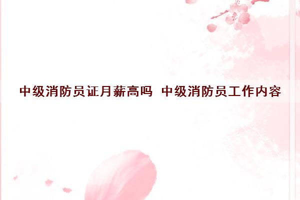 中级消防员证月薪高吗 中级消防员工作内容 中级消防员证月薪高吗 中级消防员工作内容