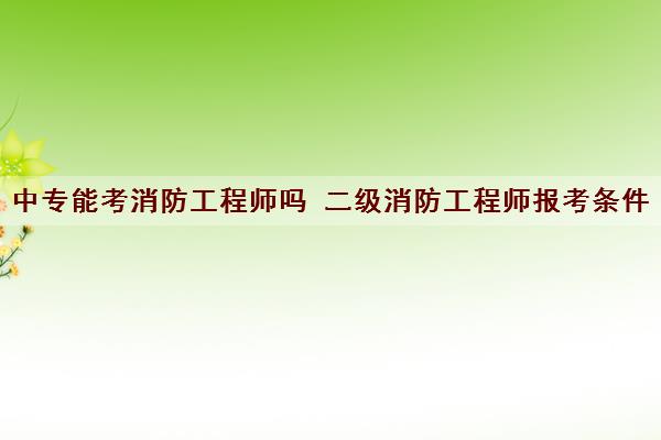 中专能考消防工程师吗 二级消防工程师报考条件