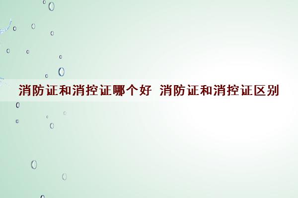 消防证和消控证哪个好 消防证和消控证区别 消防证和消控证哪个好 消防证和消控证区别
