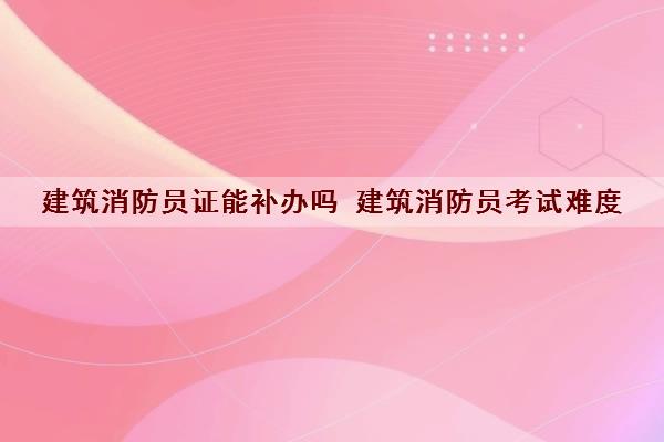 建筑消防员证能补办吗 建筑消防员考试难度