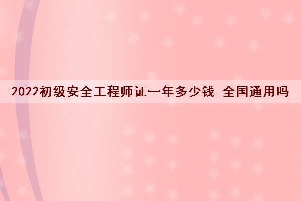 2022初级安全工程师证一年多少钱 全国通用吗 2022初级安全工程师证一年多少钱 全国通用吗