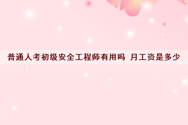 普通人考初级安全工程师有用吗 月工资是多少 普通人考初级安全工程师有用吗 月工资是多少