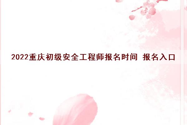 2022重庆初级安全工程师报名时间 报名入口