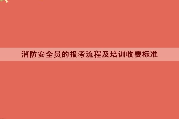 消防安全员的报考流程及培训收费标准 消防安全员的报考流程及培训收费标准