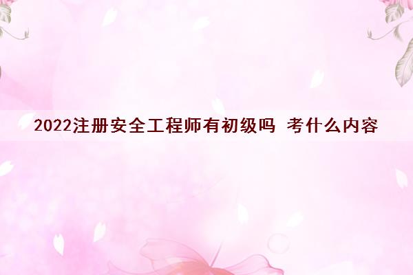 2022注册安全工程师有初级吗 考什么内容