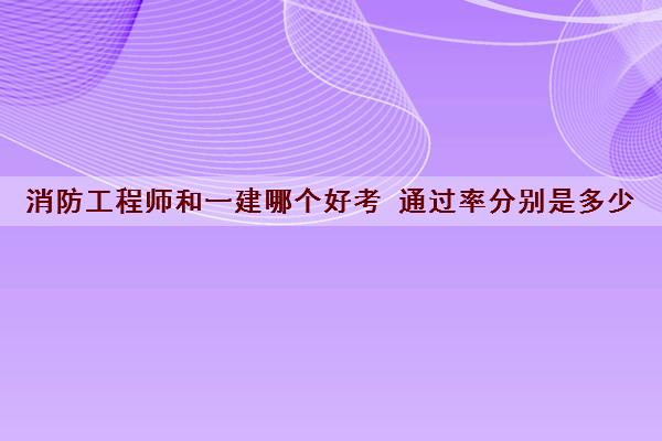 消防工程师和一建哪个好考 ***分别是多少