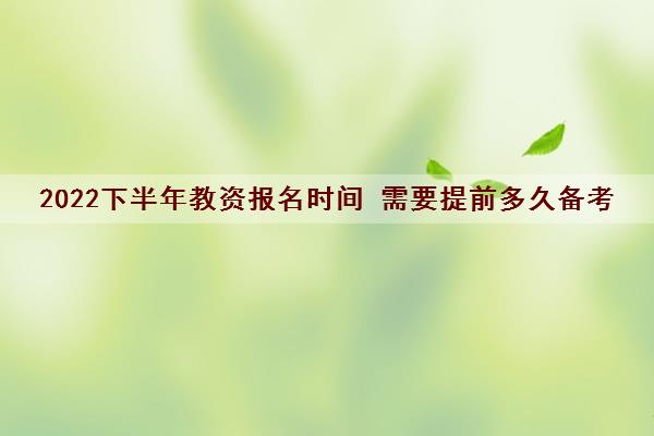 2022下半年教资报名时间 需要提前多久备考 2022下半年教资报名时间 需要提前多久备考