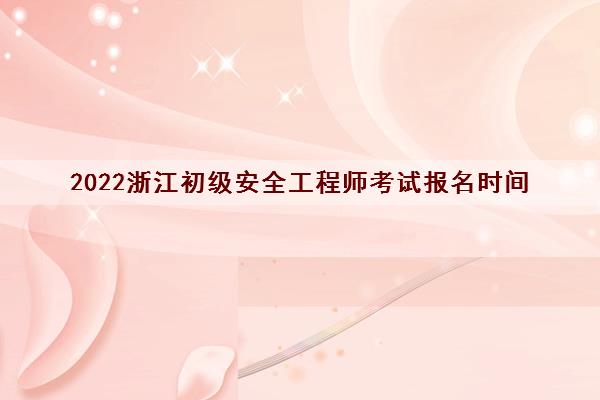 2022浙江初级安全工程师考试报名时间 2022浙江初级安全工程师考试报名时间