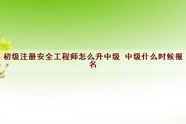 初级注册安全工程师怎么升中级 中级什么时候报名