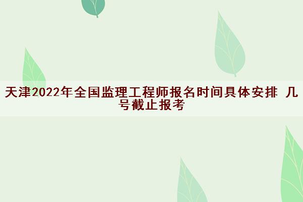 天津2022年全国监理工程师报名时间具体安排 几号截止报考 天津2022年全国监理工程师报名时间具体安排 几号截止报考