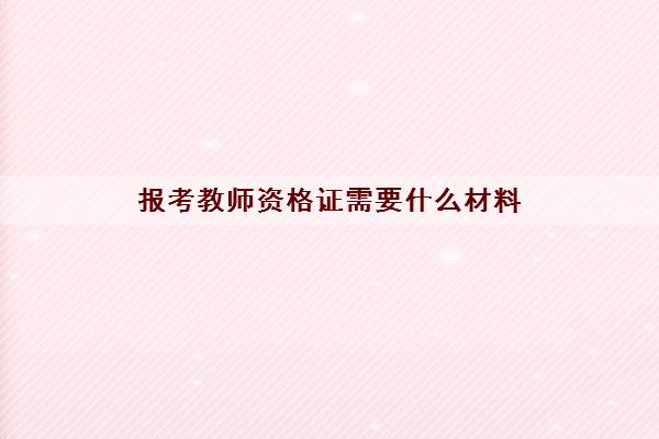 报考教师资格证需要什么材料