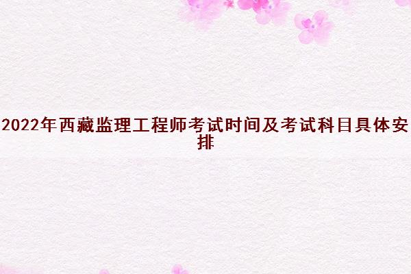 2022年西藏监理工程师考试时间及考试科目具体安排